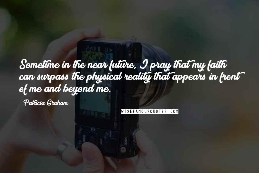 Patricia Graham Quotes: Sometime in the near future, I pray that my faith can surpass the physical reality that appears in front of me and beyond me.