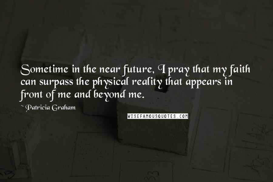 Patricia Graham Quotes: Sometime in the near future, I pray that my faith can surpass the physical reality that appears in front of me and beyond me.
