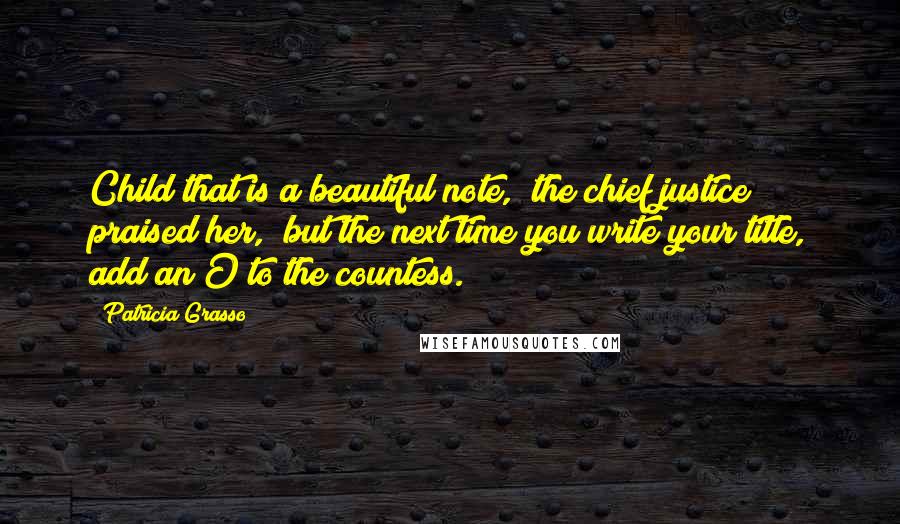 Patricia Grasso Quotes: Child that is a beautiful note," the chief justice praised her, "but the next time you write your title, add an O to the countess.