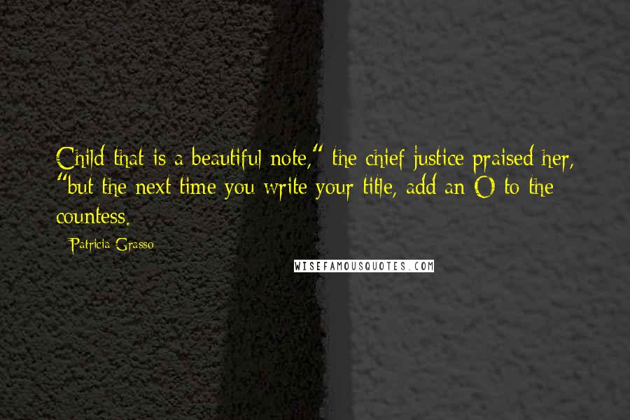 Patricia Grasso Quotes: Child that is a beautiful note," the chief justice praised her, "but the next time you write your title, add an O to the countess.