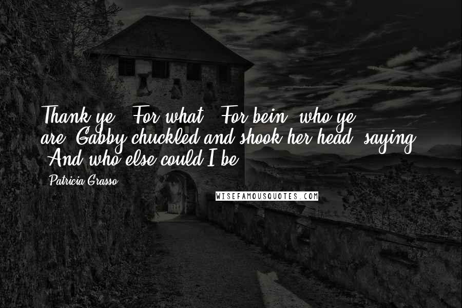 Patricia Grasso Quotes: Thank ye.""For what?""For bein' who ye are."Gabby chuckled and shook her head, saying, "And who else could I be?