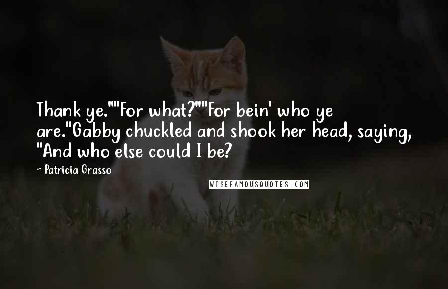 Patricia Grasso Quotes: Thank ye.""For what?""For bein' who ye are."Gabby chuckled and shook her head, saying, "And who else could I be?