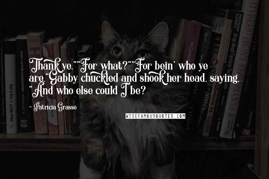 Patricia Grasso Quotes: Thank ye.""For what?""For bein' who ye are."Gabby chuckled and shook her head, saying, "And who else could I be?