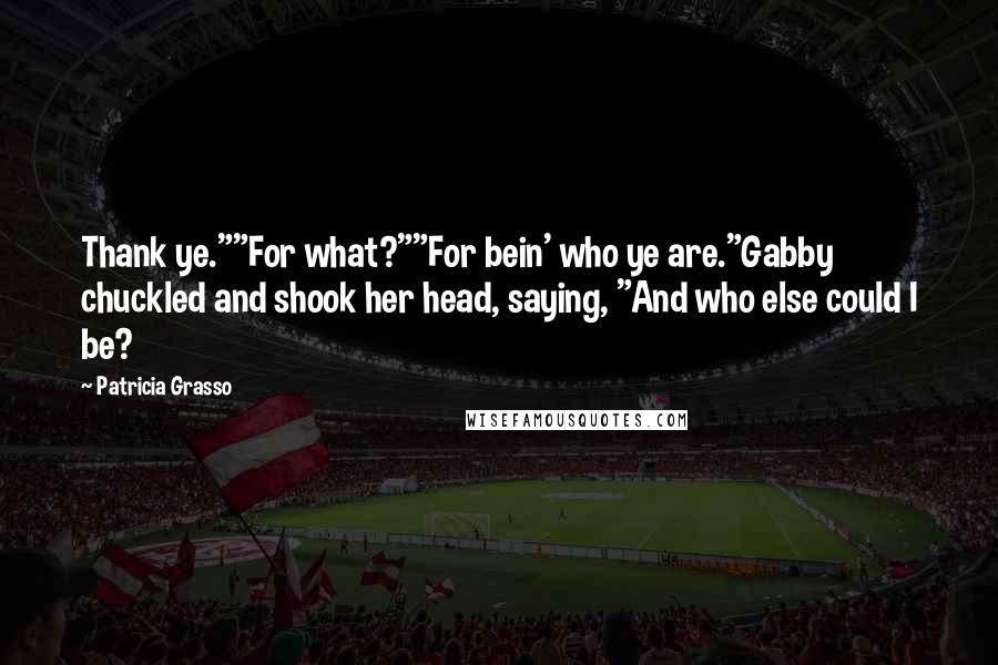 Patricia Grasso Quotes: Thank ye.""For what?""For bein' who ye are."Gabby chuckled and shook her head, saying, "And who else could I be?