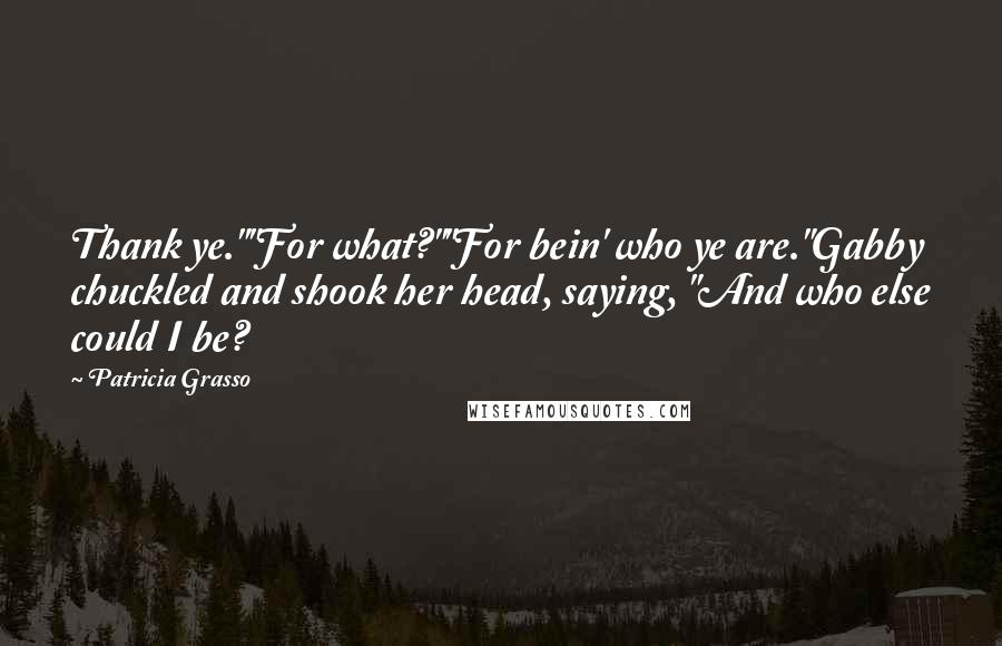 Patricia Grasso Quotes: Thank ye.""For what?""For bein' who ye are."Gabby chuckled and shook her head, saying, "And who else could I be?