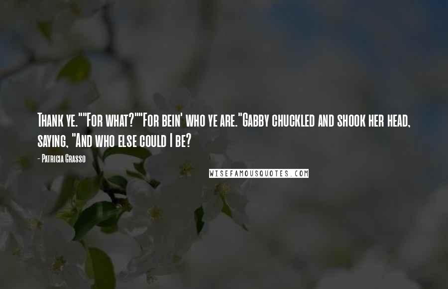 Patricia Grasso Quotes: Thank ye.""For what?""For bein' who ye are."Gabby chuckled and shook her head, saying, "And who else could I be?