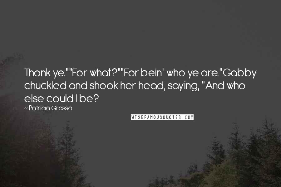 Patricia Grasso Quotes: Thank ye.""For what?""For bein' who ye are."Gabby chuckled and shook her head, saying, "And who else could I be?