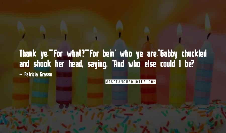 Patricia Grasso Quotes: Thank ye.""For what?""For bein' who ye are."Gabby chuckled and shook her head, saying, "And who else could I be?