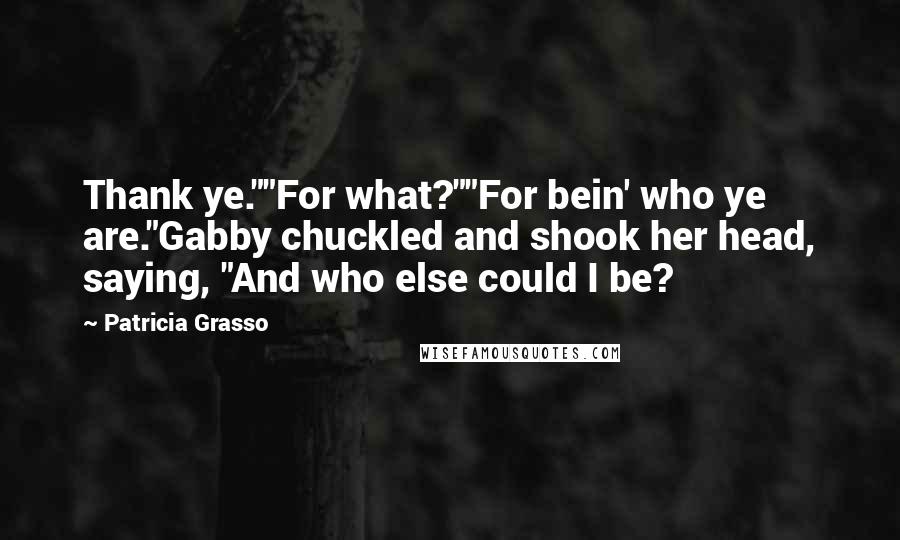 Patricia Grasso Quotes: Thank ye.""For what?""For bein' who ye are."Gabby chuckled and shook her head, saying, "And who else could I be?