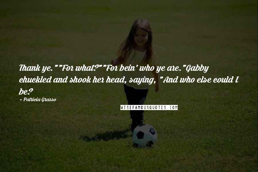 Patricia Grasso Quotes: Thank ye.""For what?""For bein' who ye are."Gabby chuckled and shook her head, saying, "And who else could I be?