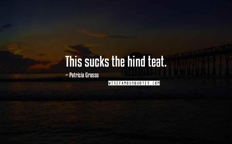 Patricia Grasso Quotes: This sucks the hind teat.