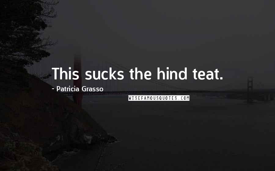 Patricia Grasso Quotes: This sucks the hind teat.