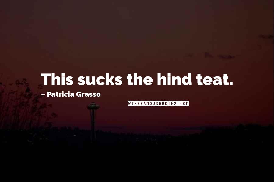 Patricia Grasso Quotes: This sucks the hind teat.