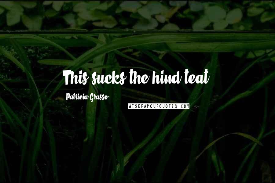 Patricia Grasso Quotes: This sucks the hind teat.