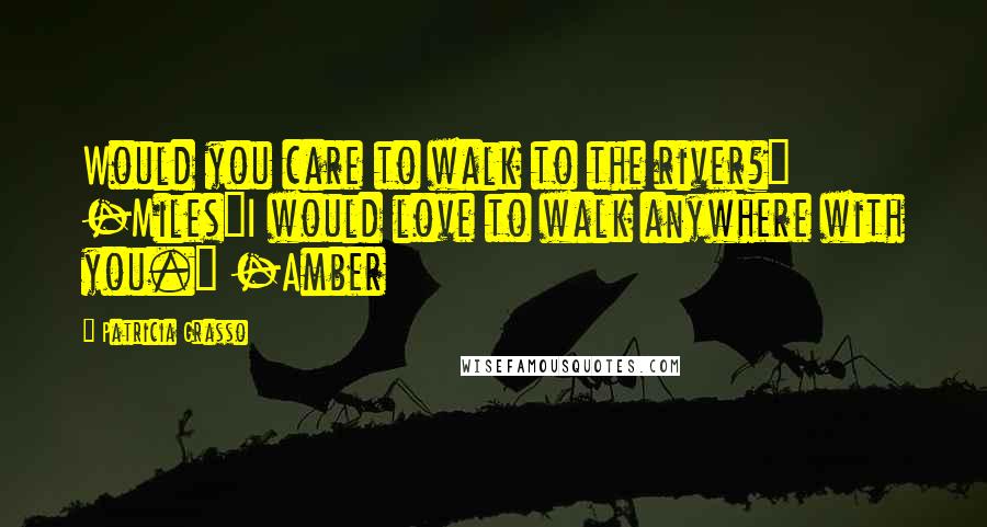 Patricia Grasso Quotes: Would you care to walk to the river?" -Miles"I would love to walk anywhere with you." -Amber
