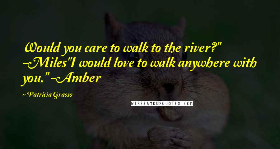 Patricia Grasso Quotes: Would you care to walk to the river?" -Miles"I would love to walk anywhere with you." -Amber