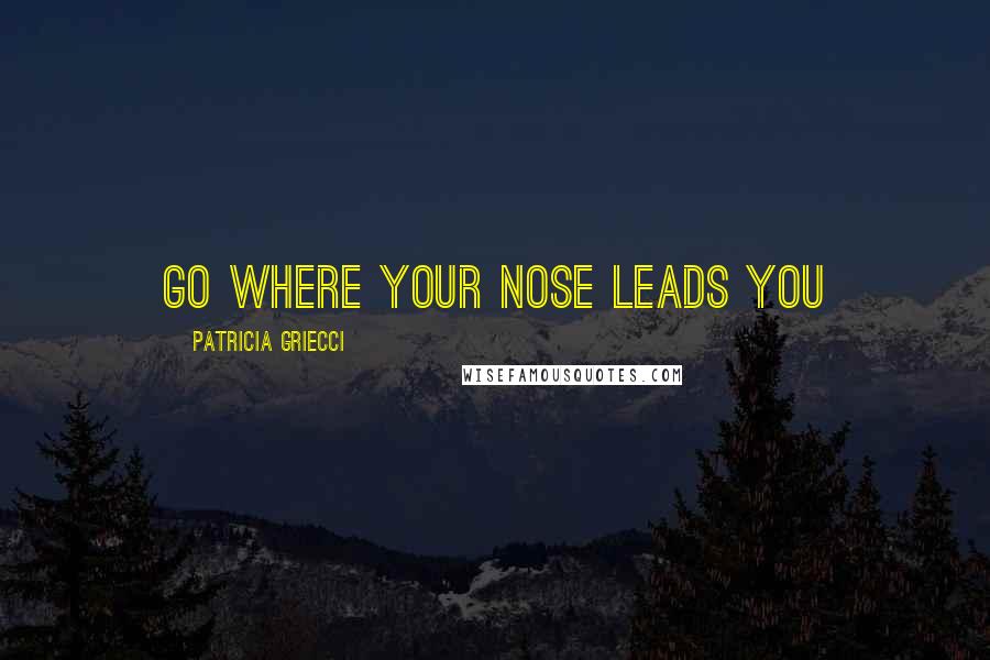 Patricia Griecci Quotes: Go where your nose leads you