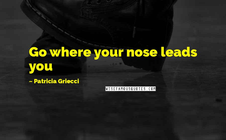 Patricia Griecci Quotes: Go where your nose leads you
