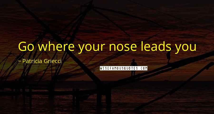 Patricia Griecci Quotes: Go where your nose leads you