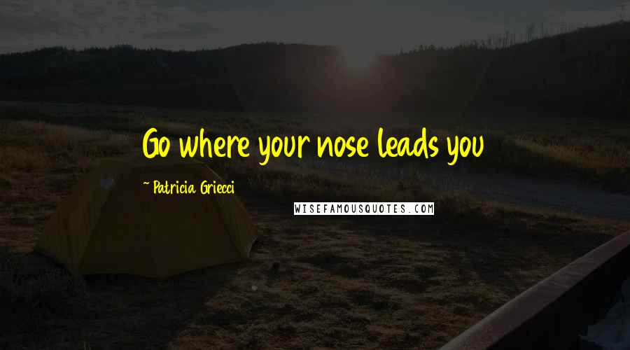 Patricia Griecci Quotes: Go where your nose leads you