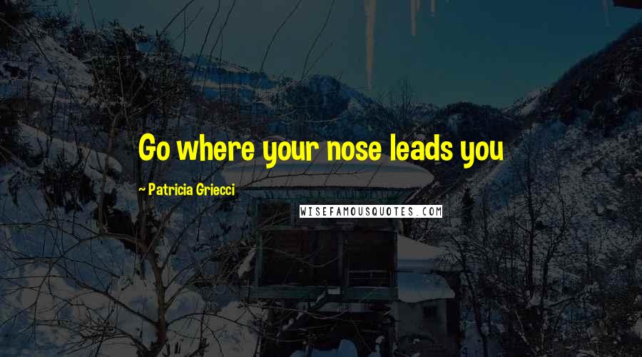 Patricia Griecci Quotes: Go where your nose leads you