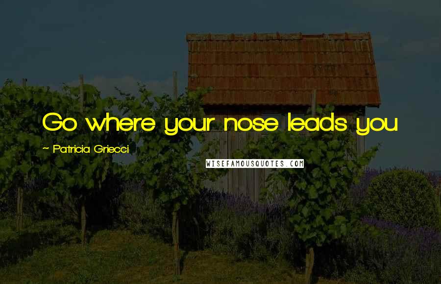 Patricia Griecci Quotes: Go where your nose leads you