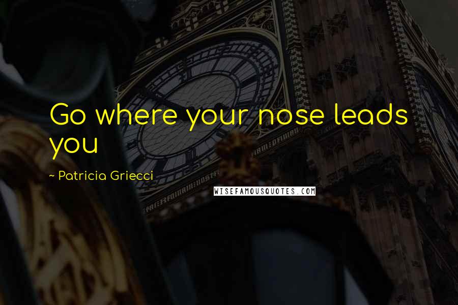 Patricia Griecci Quotes: Go where your nose leads you