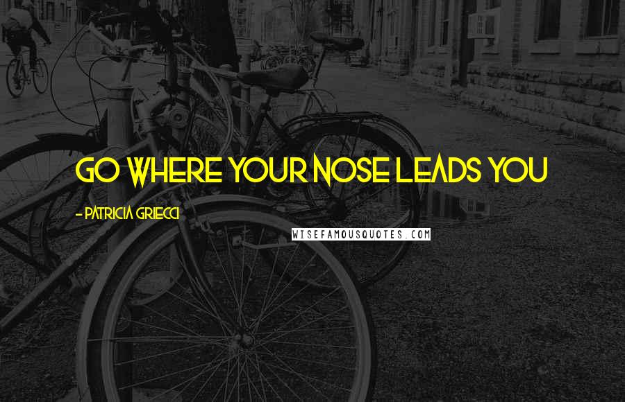 Patricia Griecci Quotes: Go where your nose leads you