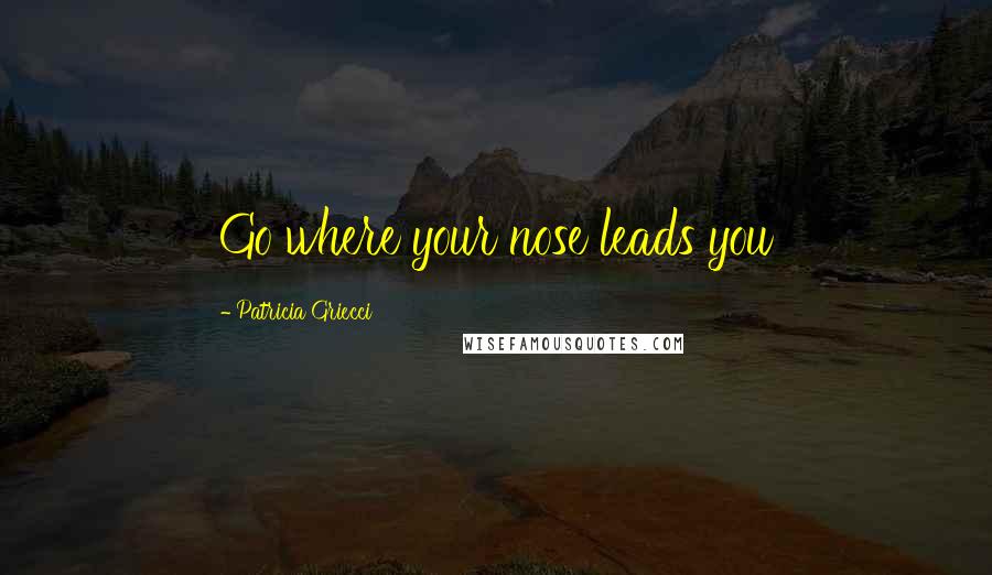 Patricia Griecci Quotes: Go where your nose leads you
