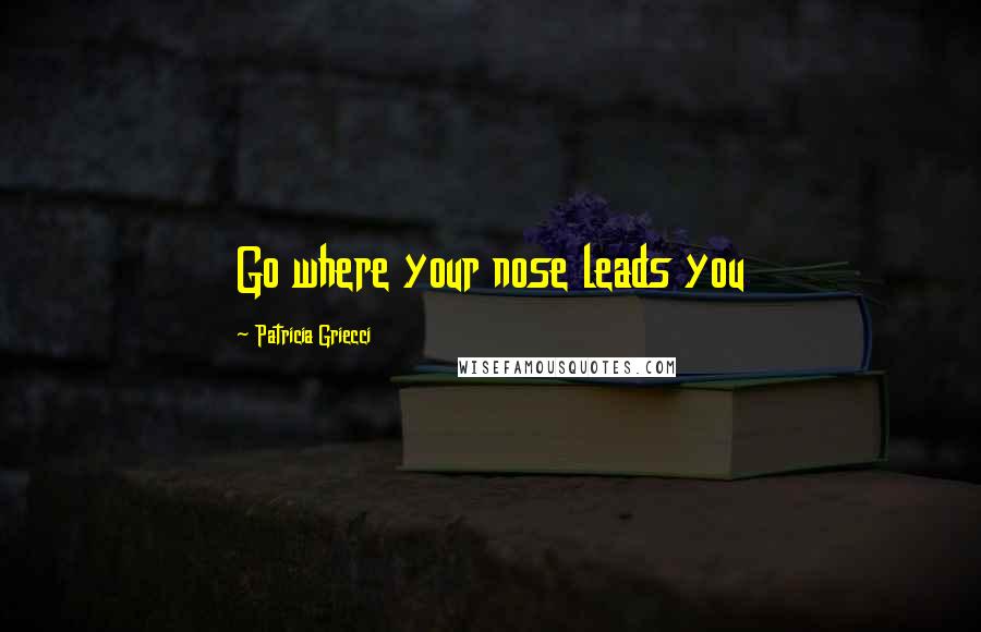 Patricia Griecci Quotes: Go where your nose leads you