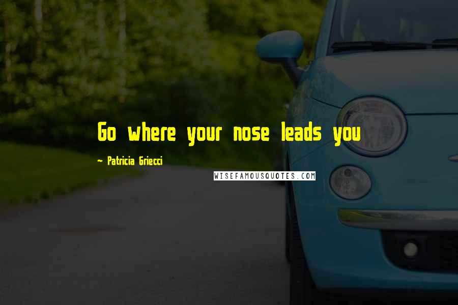 Patricia Griecci Quotes: Go where your nose leads you