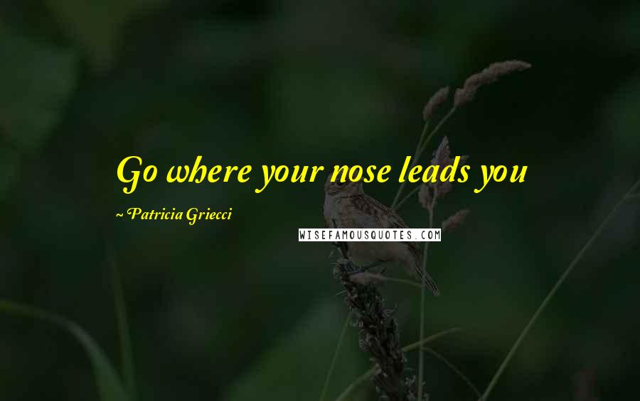 Patricia Griecci Quotes: Go where your nose leads you