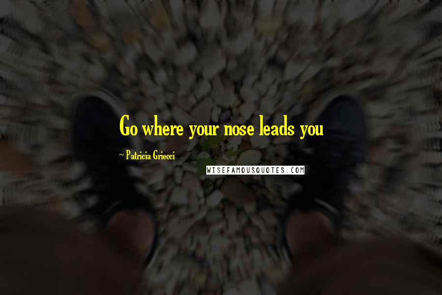 Patricia Griecci Quotes: Go where your nose leads you