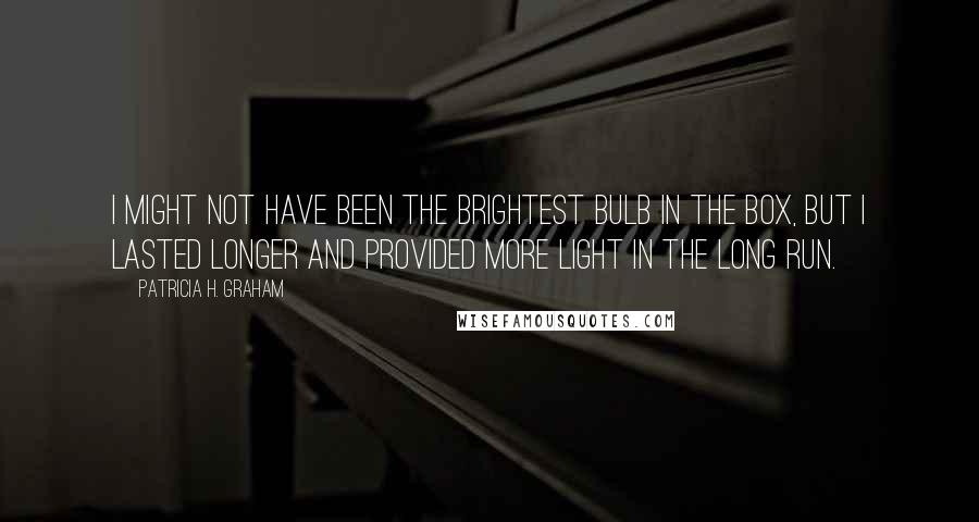 Patricia H. Graham Quotes: I might not have been the brightest bulb in the box, but I lasted longer and provided more light in the long run.