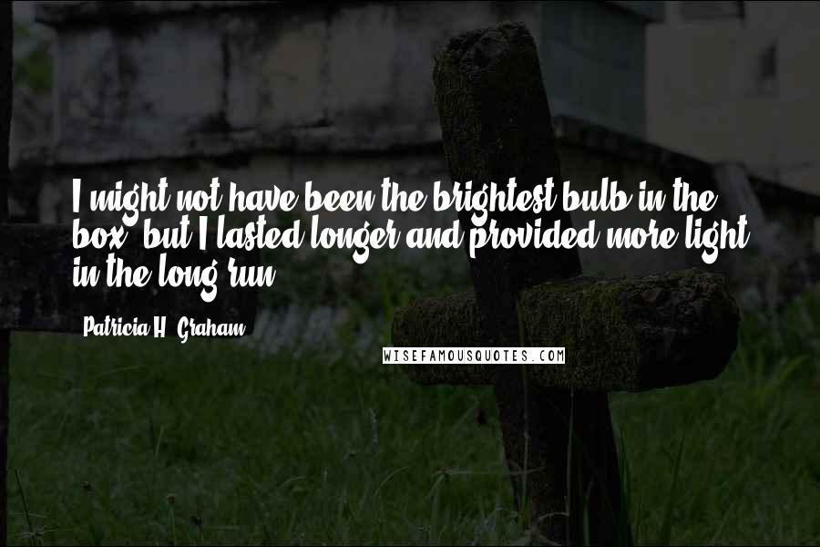 Patricia H. Graham Quotes: I might not have been the brightest bulb in the box, but I lasted longer and provided more light in the long run.