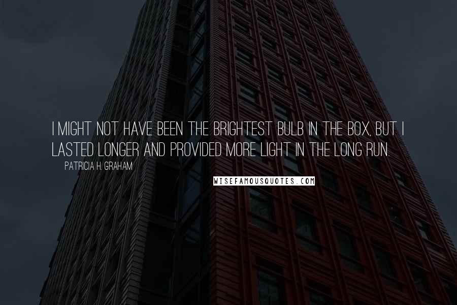 Patricia H. Graham Quotes: I might not have been the brightest bulb in the box, but I lasted longer and provided more light in the long run.