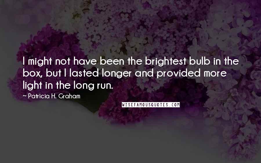 Patricia H. Graham Quotes: I might not have been the brightest bulb in the box, but I lasted longer and provided more light in the long run.