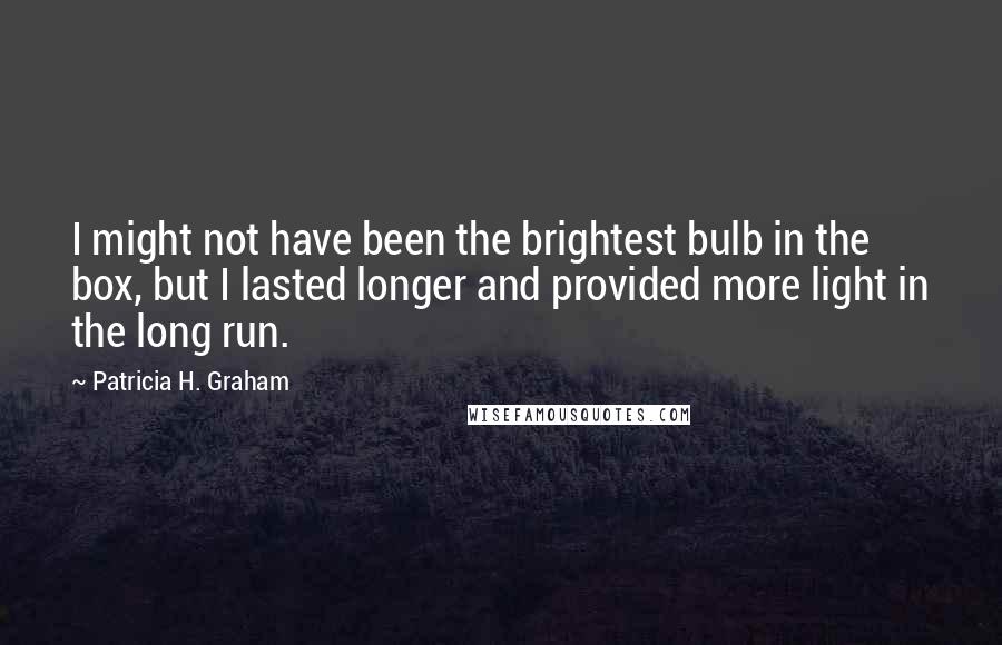 Patricia H. Graham Quotes: I might not have been the brightest bulb in the box, but I lasted longer and provided more light in the long run.