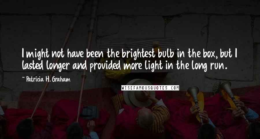 Patricia H. Graham Quotes: I might not have been the brightest bulb in the box, but I lasted longer and provided more light in the long run.