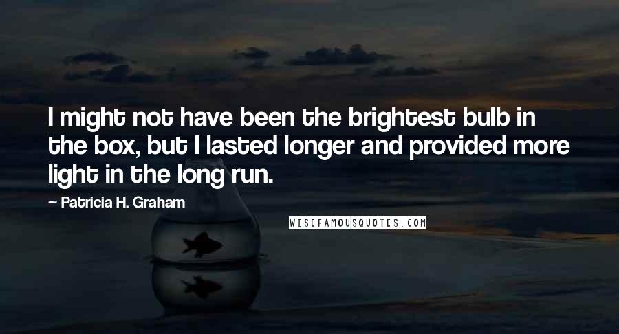 Patricia H. Graham Quotes: I might not have been the brightest bulb in the box, but I lasted longer and provided more light in the long run.