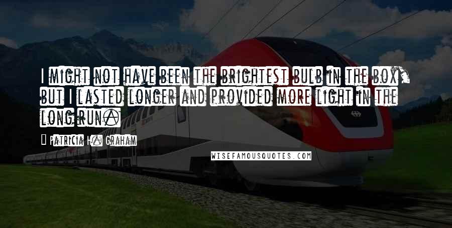 Patricia H. Graham Quotes: I might not have been the brightest bulb in the box, but I lasted longer and provided more light in the long run.