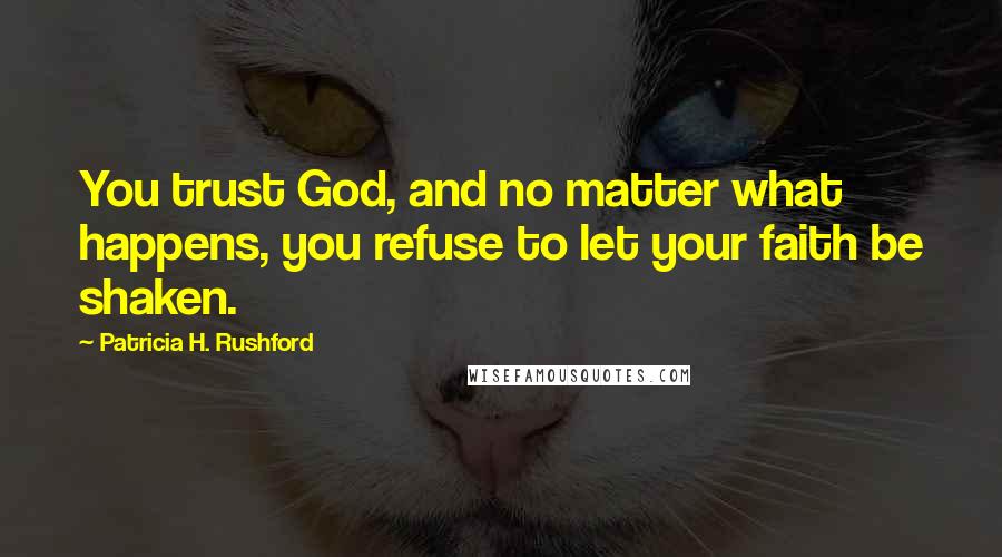 Patricia H. Rushford Quotes: You trust God, and no matter what happens, you refuse to let your faith be shaken.