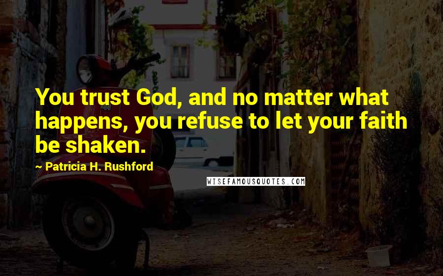 Patricia H. Rushford Quotes: You trust God, and no matter what happens, you refuse to let your faith be shaken.