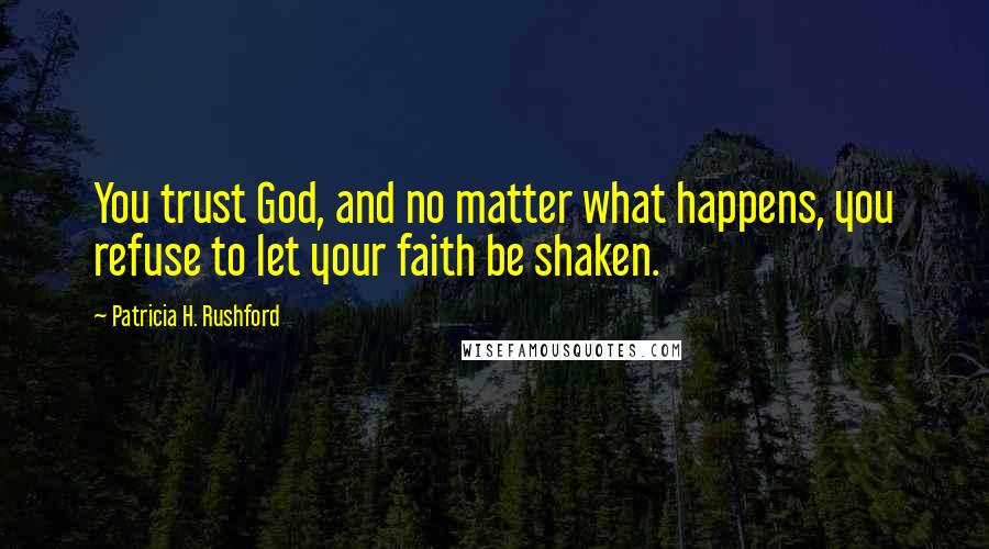 Patricia H. Rushford Quotes: You trust God, and no matter what happens, you refuse to let your faith be shaken.