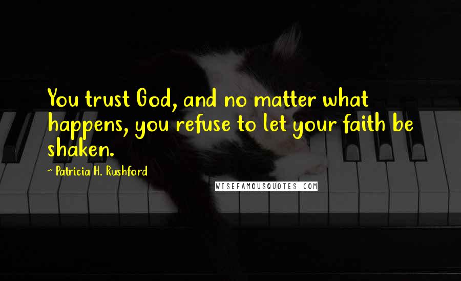 Patricia H. Rushford Quotes: You trust God, and no matter what happens, you refuse to let your faith be shaken.