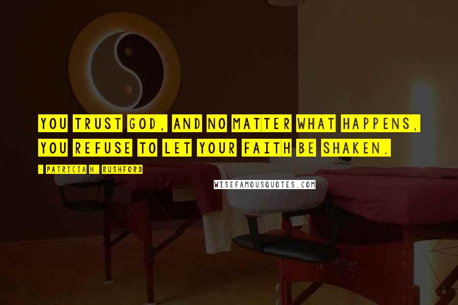 Patricia H. Rushford Quotes: You trust God, and no matter what happens, you refuse to let your faith be shaken.