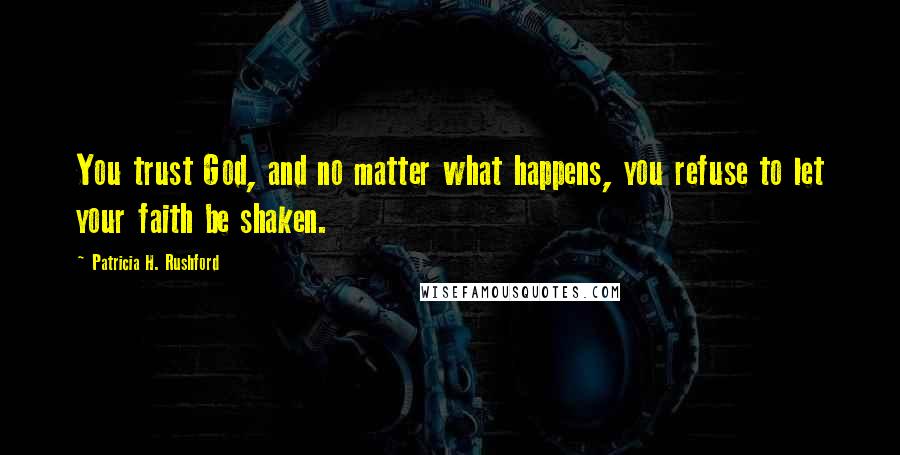 Patricia H. Rushford Quotes: You trust God, and no matter what happens, you refuse to let your faith be shaken.