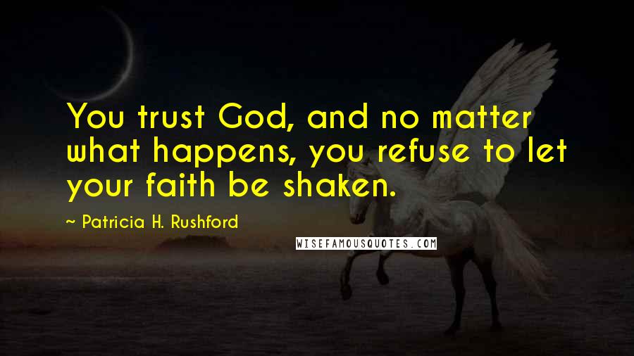 Patricia H. Rushford Quotes: You trust God, and no matter what happens, you refuse to let your faith be shaken.