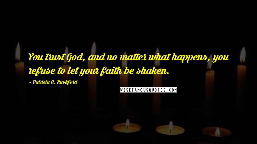 Patricia H. Rushford Quotes: You trust God, and no matter what happens, you refuse to let your faith be shaken.