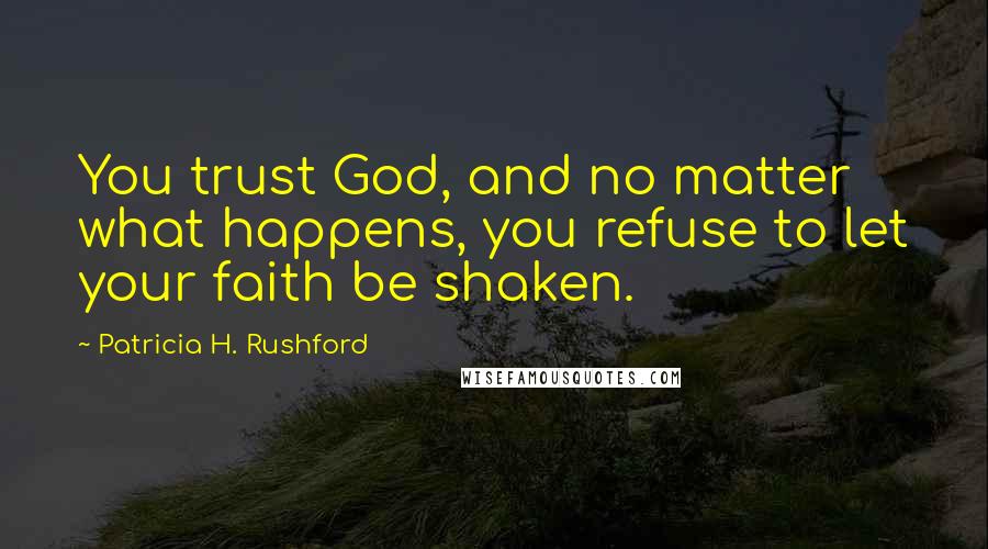 Patricia H. Rushford Quotes: You trust God, and no matter what happens, you refuse to let your faith be shaken.